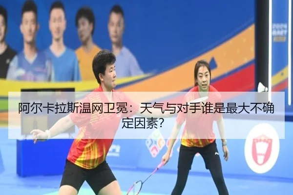 阿尔卡拉斯温网卫冕：天气与对手谁是最大不确定因素？