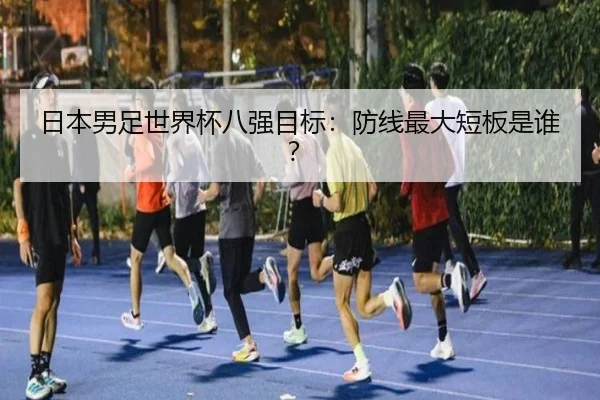 日本男足世界杯八强目标：防线最大短板是谁？
